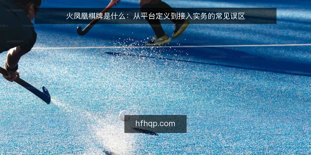 火凤凰棋牌是什么：从平台定义到接入实务的常见误区 — 火凤凰棋牌是什么：先厘清概念边界 配图