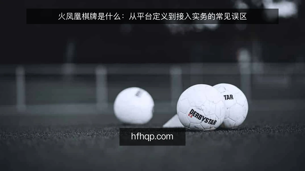 火凤凰棋牌是什么：从平台定义到接入实务的常见误区