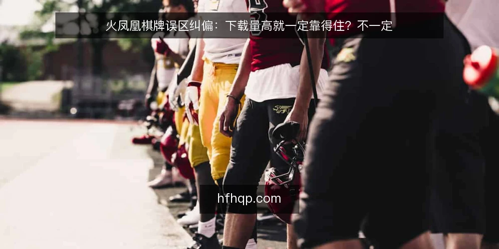 火凤凰棋牌误区纠偏：下载量高就一定靠得住？不一定 — 先厘清一个常见误区：下载量高就代表平台稳定吗 配图