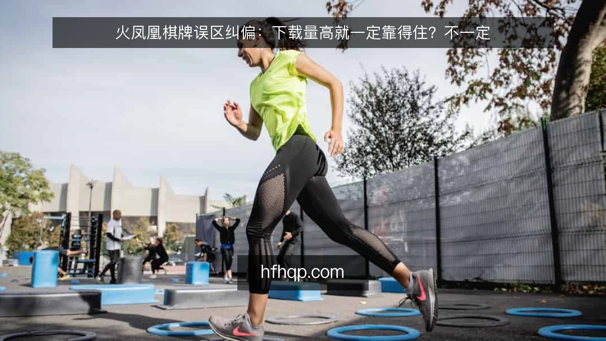 火凤凰棋牌误区纠偏：下载量高就一定靠得住？不一定