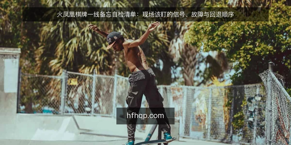 火凤凰棋牌一线备忘自检清单：现场该盯的信号、故障与回退顺序 — 现场先盯哪些信号 配图