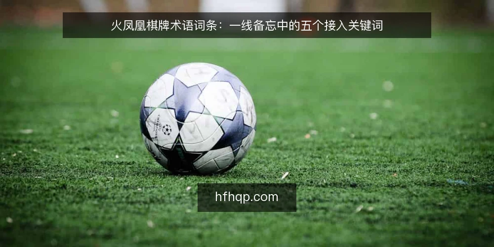 火凤凰棋牌术语词条：一线备忘中的五个接入关键词 — 观察信号：先看哪些迹象 配图